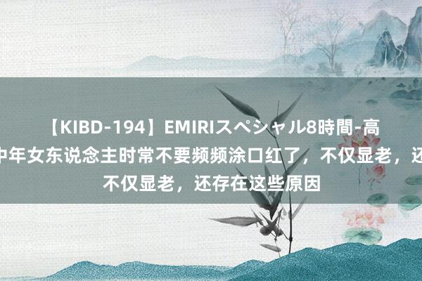 【KIBD-194】EMIRIスペシャル8時間-高画質-特別編 中年女东说念主时常不要频频涂口红了，不仅显老，还存在这些原因