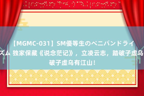 【MGMC-031】SM優等生のペニバンドライオーガズム 独家保藏《说念茫记》，立凌云志，踏破子虚乌有江山！