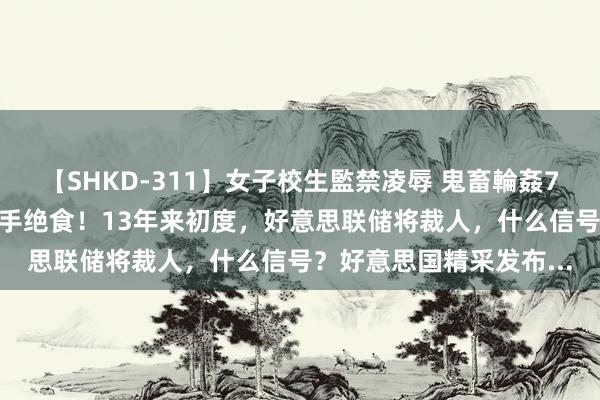 【SHKD-311】女子校生監禁凌辱 鬼畜輪姦77 热搜第一！李在明住手绝食！13年来初度，好意思联储将裁人，什么信号？好意思国精采发布...