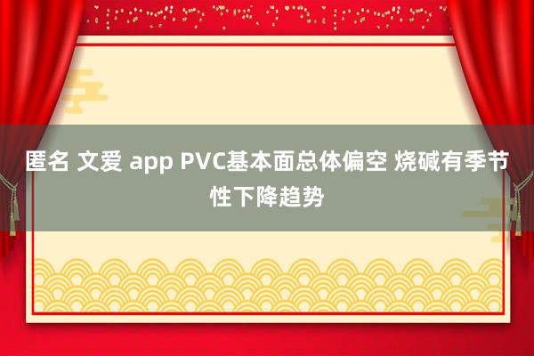 匿名 文爱 app PVC基本面总体偏空 烧碱有季节性下降趋势