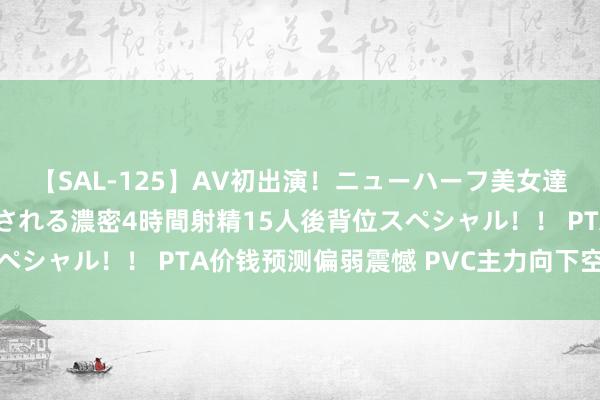 【SAL-125】AV初出演！ニューハーフ美女達が強烈バックで全員犯される濃密4時間射精15人後背位スペシャル！！ PTA价钱预测偏弱震憾 PVC主力向下空间有限