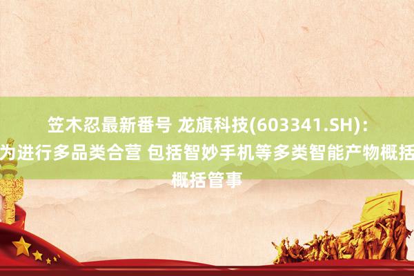 笠木忍最新番号 龙旗科技(603341.SH)：与华为进行多品类合营 包括智妙手机等多类智能产物概括管事