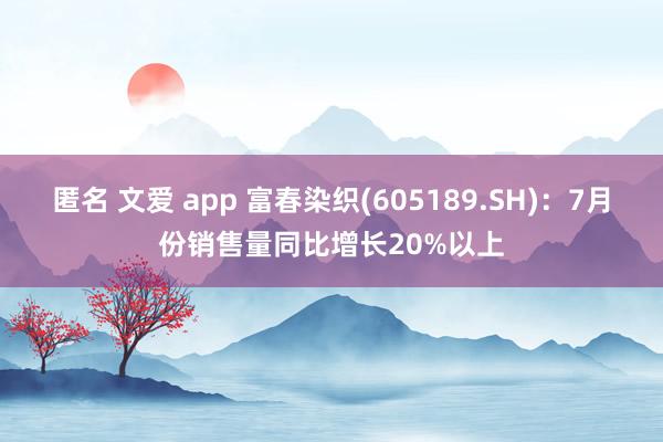 匿名 文爱 app 富春染织(605189.SH)：7月份销售量同比增长20%以上