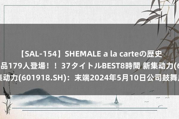 【SAL-154】SHEMALE a la carteの歴史 2 2011～2013 国内作品179人登場！！37タイトルBEST8時間 新集动力(601918.SH)：末端2024年5月10日公司鼓舞户数约为8.45万户