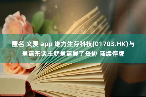 匿名 文爱 app 维力生存科技(01703.HK)与呈请东谈主就呈请罢了妥协 陆续停牌