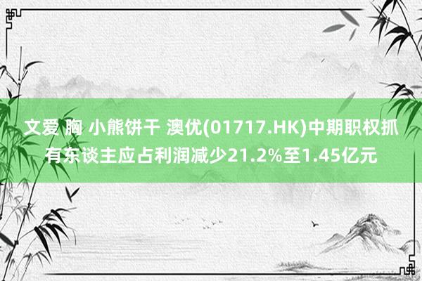 文爱 胸 小熊饼干 澳优(01717.HK)中期职权抓有东谈主应占利润减少21.2%至1.45亿元