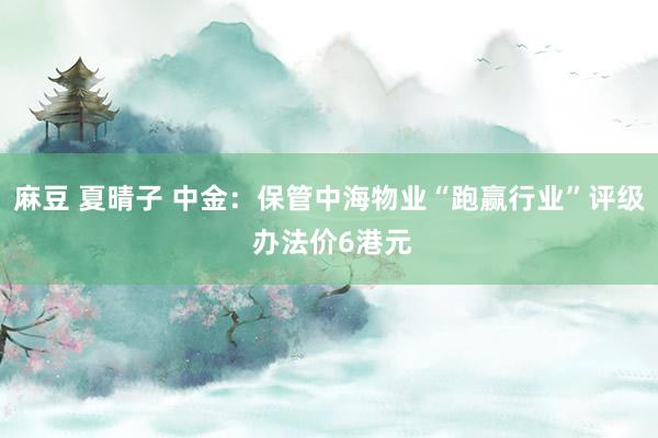 麻豆 夏晴子 中金：保管中海物业“跑赢行业”评级 办法价6港元