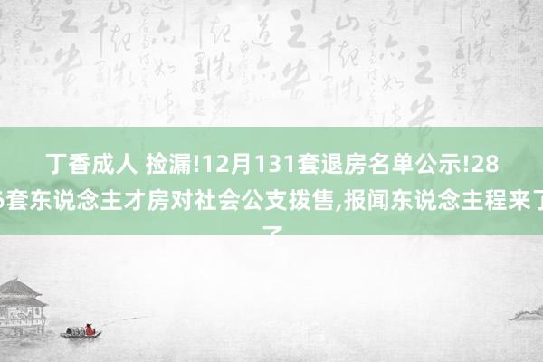 丁香成人 捡漏!12月131套退房名单公示!286套东说念主才房对社会公支拨售，报闻东说念主程来了