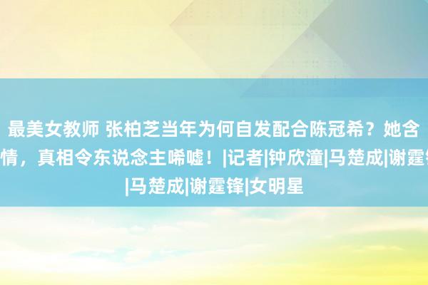 最美女教师 张柏芝当年为何自发配合陈冠希？她含泪说出实情，真相令东说念主唏嘘！|记者|钟欣潼|马楚成|谢霆锋|女明星