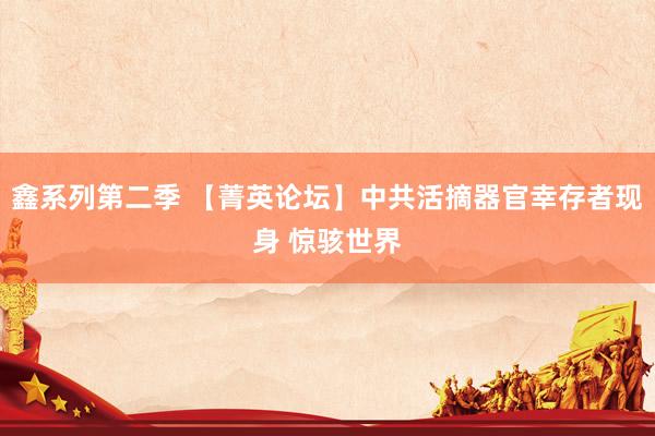 鑫系列第二季 【菁英论坛】中共活摘器官幸存者现身 惊骇世界