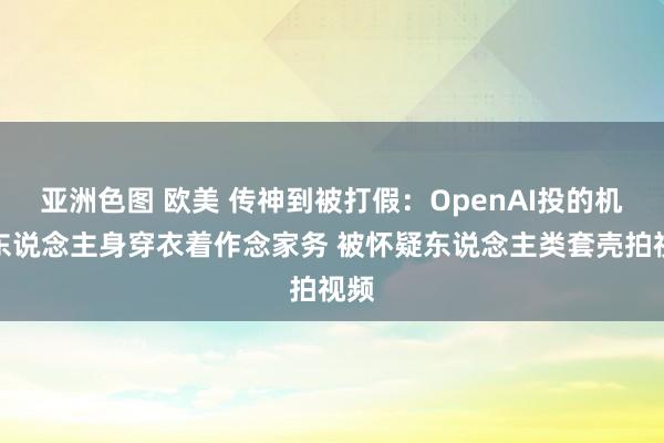 亚洲色图 欧美 传神到被打假：OpenAI投的机器东说念主身穿衣着作念家务 被怀疑东说念主类套壳拍视频