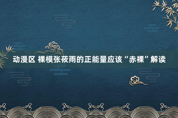 动漫区 裸模张莜雨的正能量应该“赤裸”解读