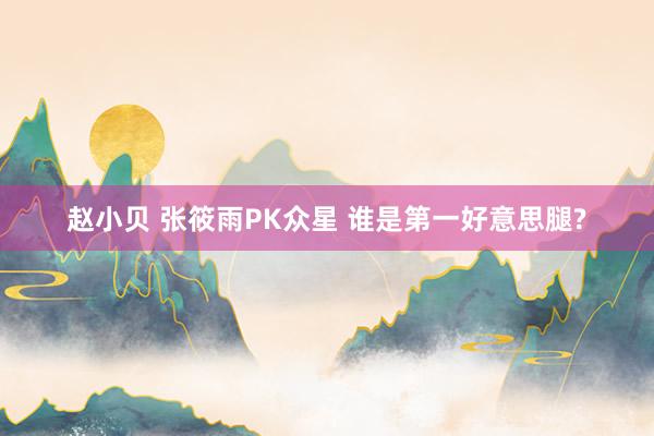 赵小贝 张筱雨PK众星 谁是第一好意思腿?