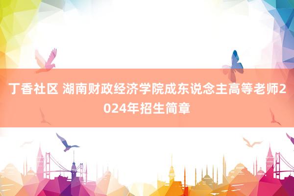 丁香社区 湖南财政经济学院成东说念主高等老师2024年招生简章