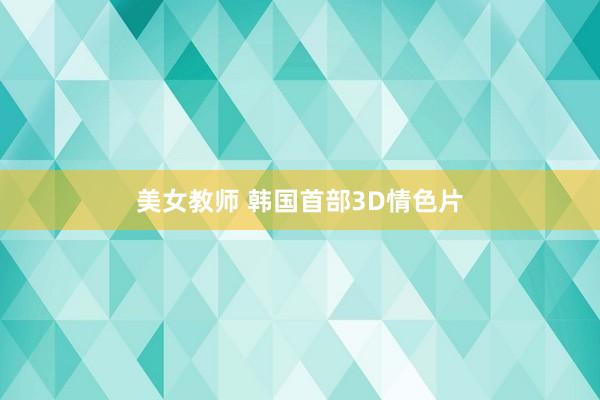 美女教师 韩国首部3D情色片