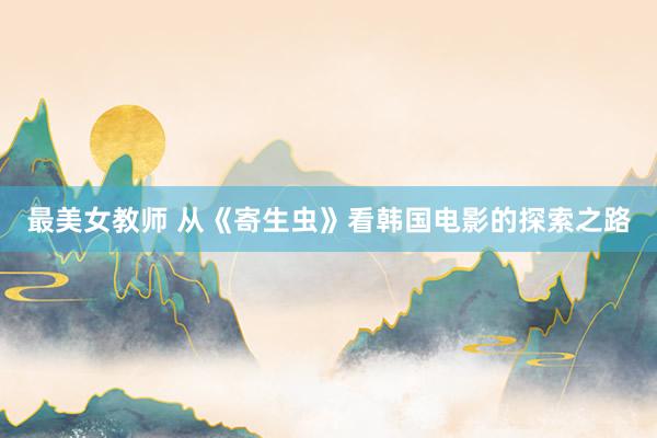 最美女教师 从《寄生虫》看韩国电影的探索之路