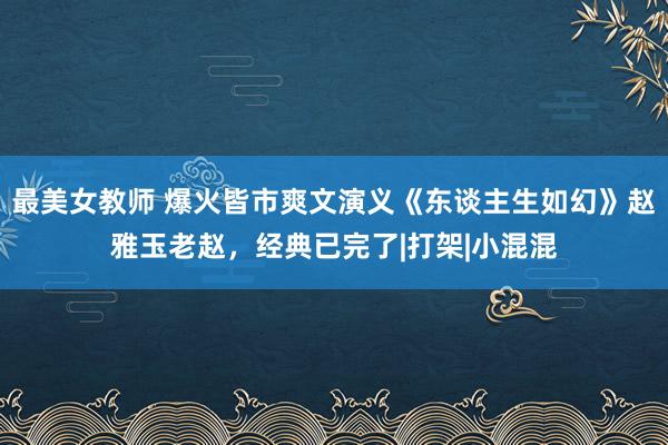 最美女教师 爆火皆市爽文演义《东谈主生如幻》赵雅玉老赵，经典已完了|打架|小混混