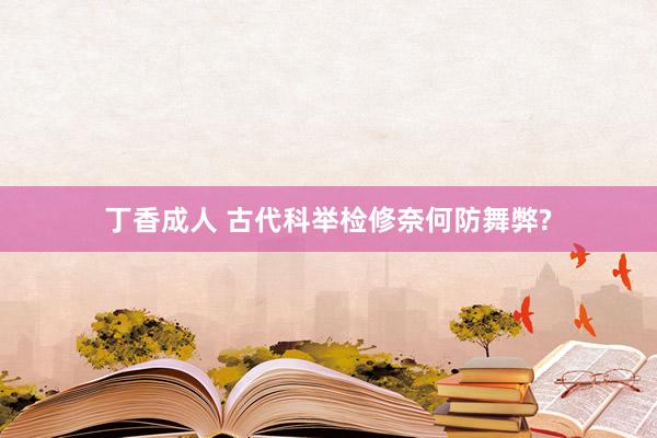 丁香成人 古代科举检修奈何防舞弊?