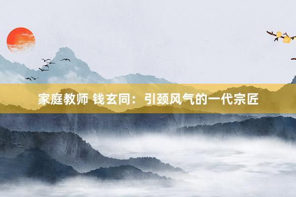 家庭教师 钱玄同：引颈风气的一代宗匠