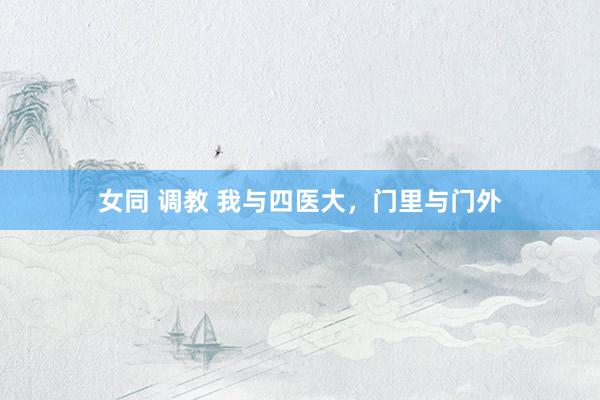 女同 调教 我与四医大，门里与门外