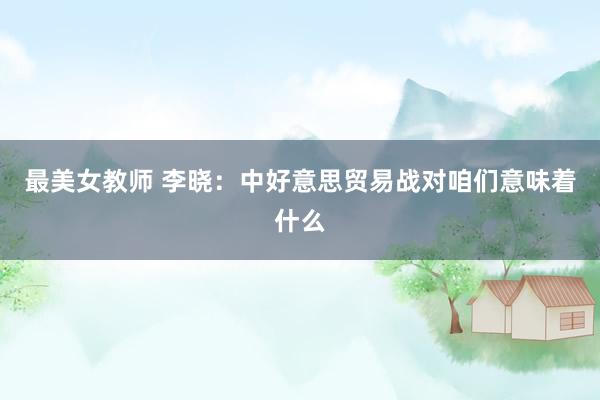 最美女教师 李晓：中好意思贸易战对咱们意味着什么