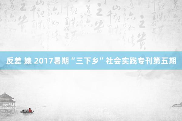 反差 婊 2017暑期“三下乡”社会实践专刊第五期