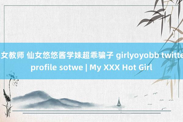 美女教师 仙女悠悠酱学妹超乖骗子 girlyoyobb twitter profile sotwe | My XXX Hot Girl