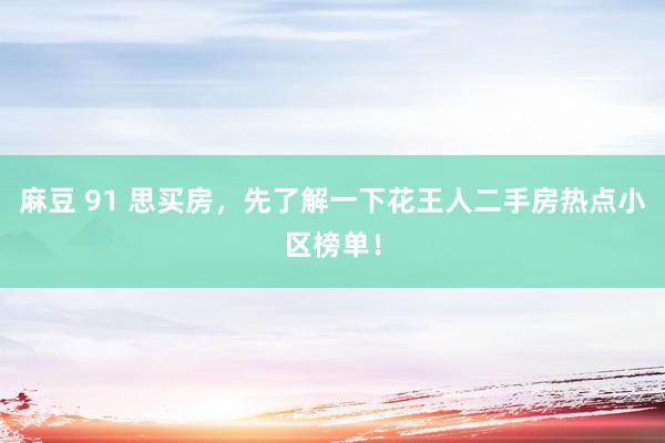 麻豆 91 思买房，先了解一下花王人二手房热点小区榜单！