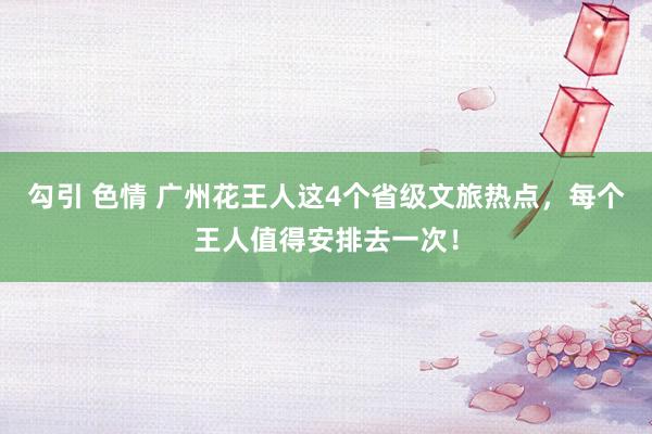 勾引 色情 广州花王人这4个省级文旅热点，每个王人值得安排去一次！