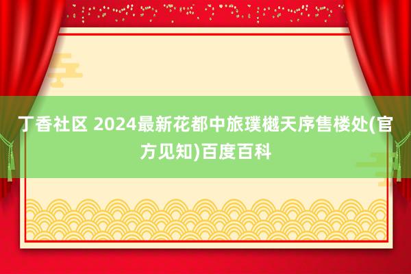 丁香社区 2024最新花都中旅璞樾天序售楼处(官方见知)百度百科
