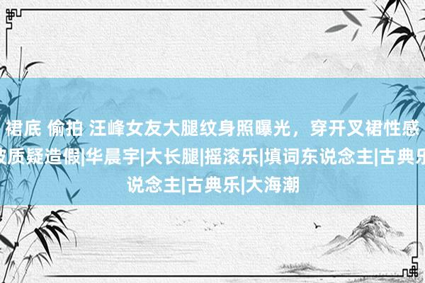裙底 偷拍 汪峰女友大腿纹身照曝光，穿开叉裙性感射箭，被质疑造假|华晨宇|大长腿|摇滚乐|填词东说念主|古典乐|大海潮