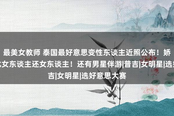 最美女教师 泰国最好意思变性东谈主近照公布！娇媚性感，比女东谈主还女东谈主！还有男星伴游|普吉|女明星|选好意思大赛