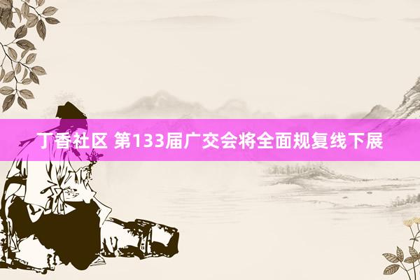 丁香社区 第133届广交会将全面规复线下展