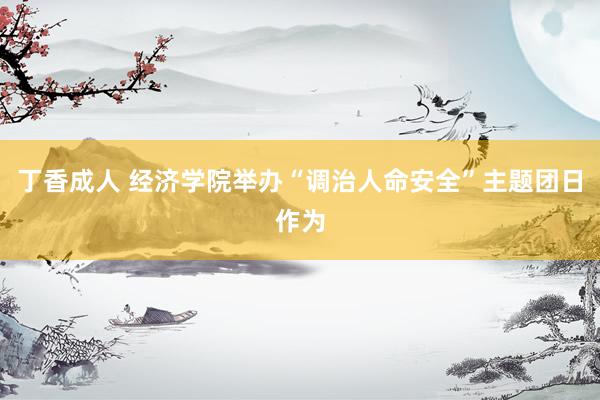 丁香成人 经济学院举办“调治人命安全”主题团日作为