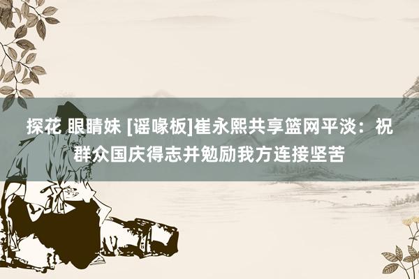 探花 眼睛妹 [谣喙板]崔永熙共享篮网平淡：祝群众国庆得志并勉励我方连接坚苦