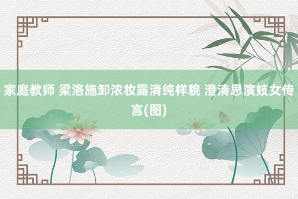 家庭教师 梁洛施卸浓妆露清纯样貌 澄清思演妓女传言(图)