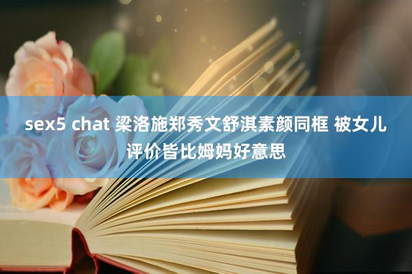 sex5 chat 梁洛施郑秀文舒淇素颜同框 被女儿评价皆比姆妈好意思