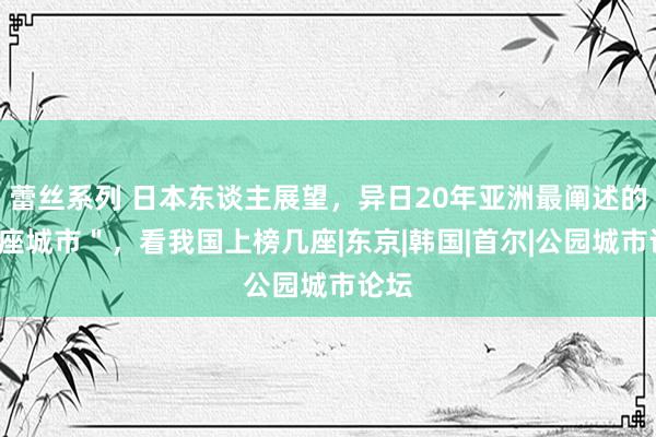 蕾丝系列 日本东谈主展望，异日20年亚洲最阐述的＂4座城市＂，看我国上榜几座|东京|韩国|首尔|公园城市论坛