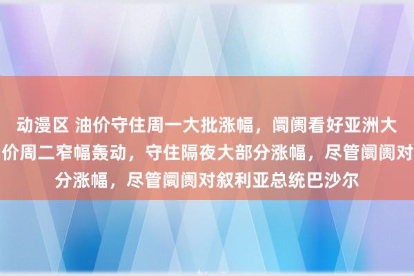 动漫区 油价守住周一大批涨幅，阛阓看好亚洲大国刺激步伐；①油价周二窄幅轰动，守住隔夜大部分涨幅，尽管阛阓对叙利亚总统巴沙尔