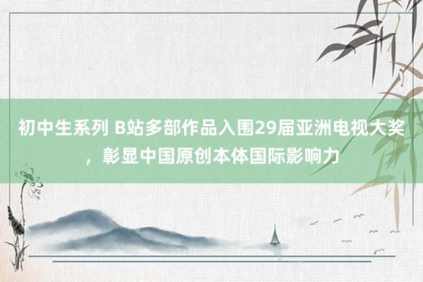 初中生系列 B站多部作品入围29届亚洲电视大奖，彰显中国原创本体国际影响力