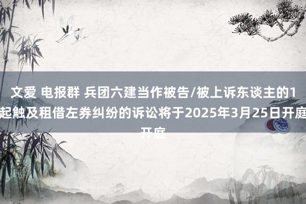 文爱 电报群 兵团六建当作被告/被上诉东谈主的1起触及租借左券纠纷的诉讼将于2025年3月25日开庭
