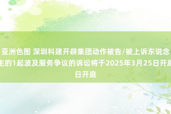 亚洲色图 深圳科建开辟集团动作被告/被上诉东说念主的1起波及服务争议的诉讼将于2025年3月25日开庭