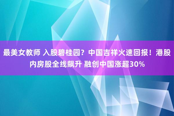 最美女教师 入股碧桂园？中国吉祥火速回报！港股内房股全线飙升 融创中国涨超30%