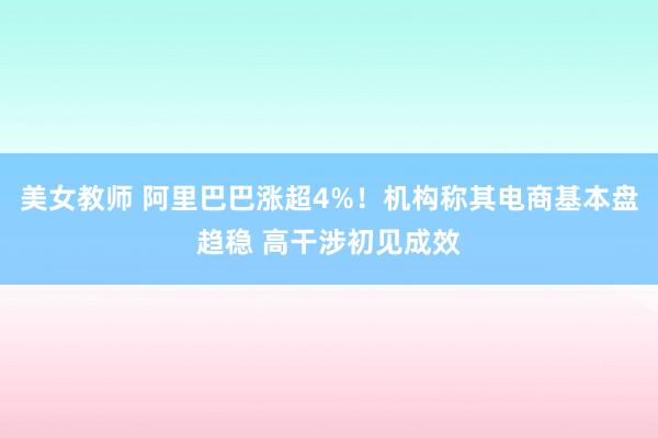 美女教师 阿里巴巴涨超4%！机构称其电商基本盘趋稳 高干涉初见成效