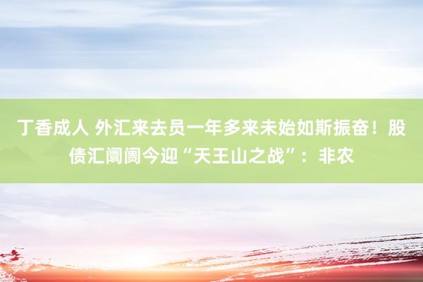 丁香成人 外汇来去员一年多来未始如斯振奋！股债汇阛阓今迎“天王山之战”：非农