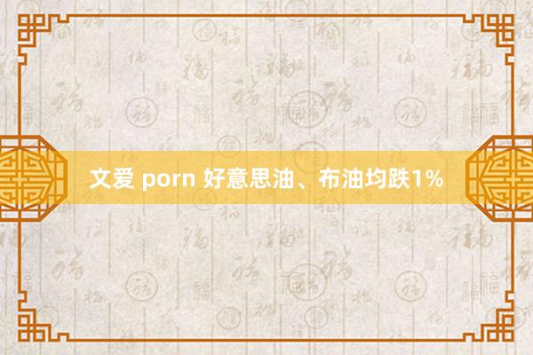 文爱 porn 好意思油、布油均跌1%