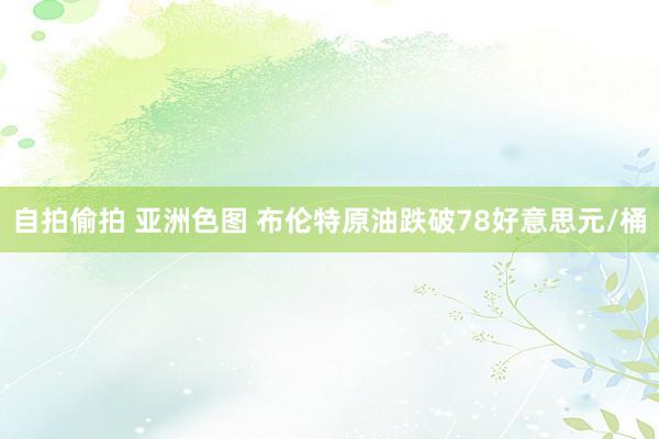 自拍偷拍 亚洲色图 布伦特原油跌破78好意思元/桶