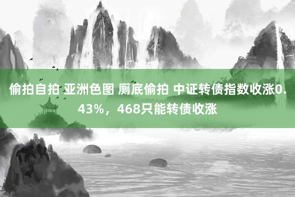 偷拍自拍 亚洲色图 厕底偷拍 中证转债指数收涨0.43%，468只能转债收涨