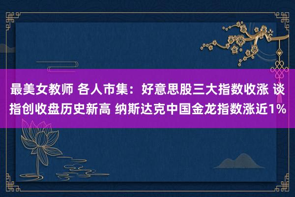 最美女教师 各人市集：好意思股三大指数收涨 谈指创收盘历史新高 纳斯达克中国金龙指数涨近1%