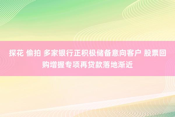 探花 偷拍 多家银行正积极储备意向客户 股票回购增握专项再贷款落地渐近